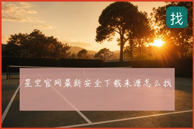 星空官网最新安全下载来源怎么找