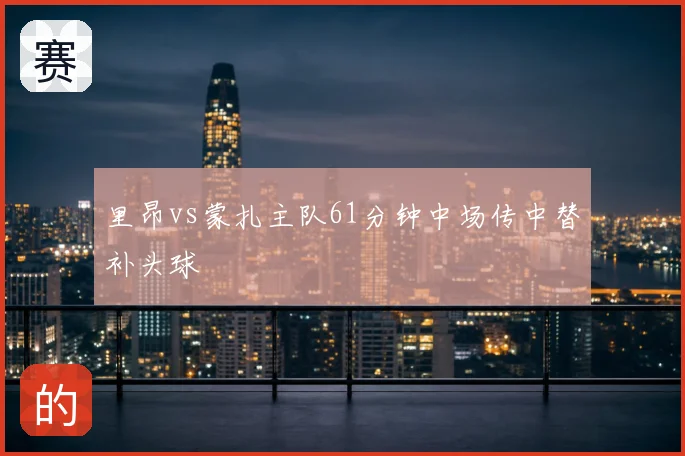 里昂vs蒙扎主队61分钟中场传中替补头球