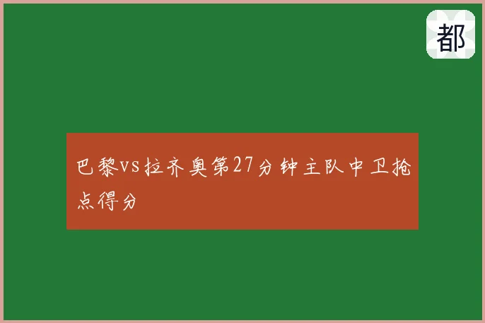 巴黎vs拉齐奥第27分钟主队中卫抢点得分
