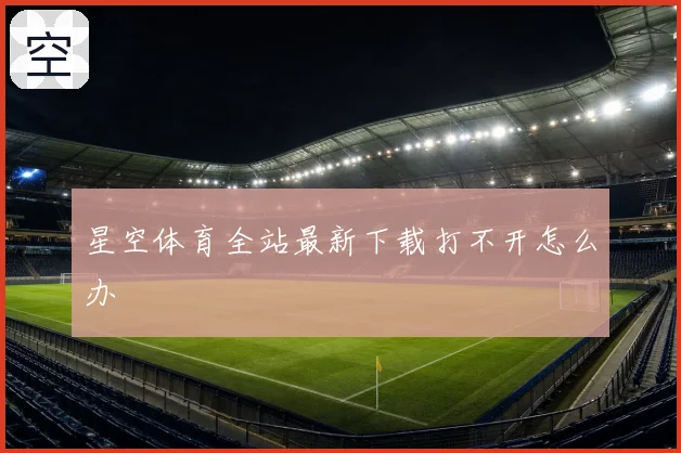 星空体育全站最新下载打不开怎么办