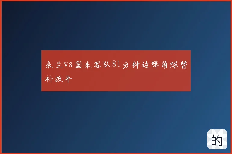 米兰vs国米客队81分钟边锋角球替补扳平