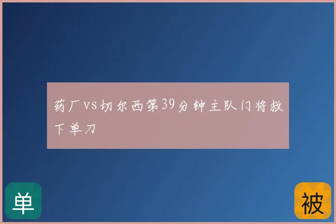 药厂vs切尔西第39分钟主队门将救下单刀